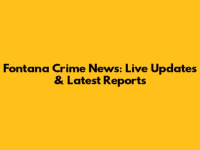 Fontana Crime News: Live Updates & Latest Reports