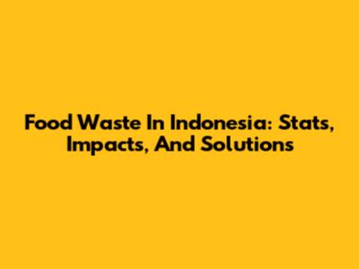 Food Waste In Indonesia: Stats, Impacts, And Solutions