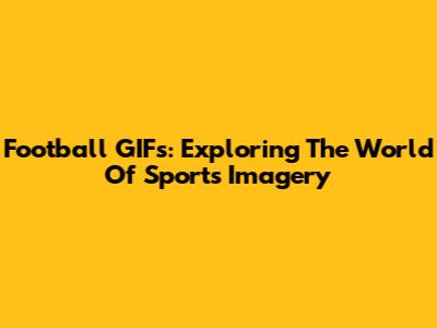 Football GIFs: Exploring The World Of Sports Imagery
