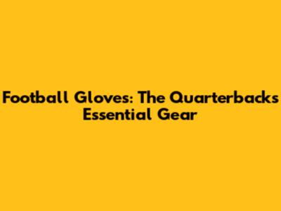 Football Gloves: The Quarterback's Essential Gear