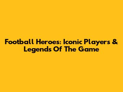 Football Heroes: Iconic Players & Legends Of The Game
