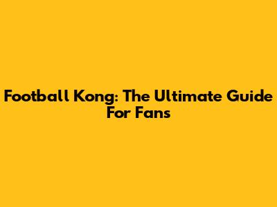 Football Kong: The Ultimate Guide For Fans