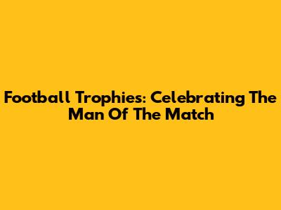 Football Trophies: Celebrating The Man Of The Match