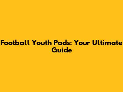 Football Youth Pads: Your Ultimate Guide