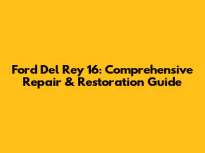 Ford Del Rey 16: Comprehensive Repair & Restoration Guide