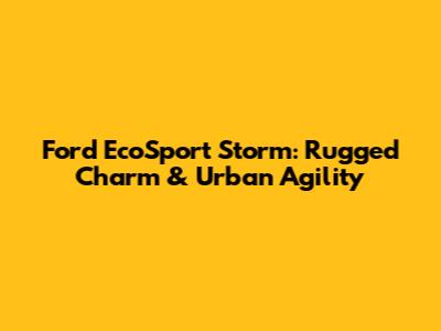 Ford EcoSport Storm: Rugged Charm & Urban Agility