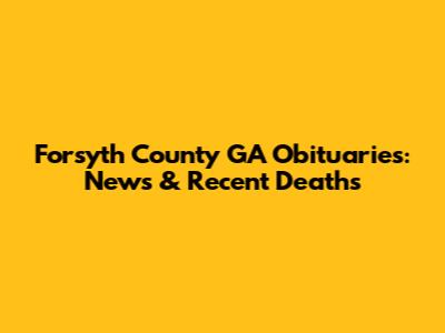 Forsyth County GA Obituaries: News & Recent Deaths
