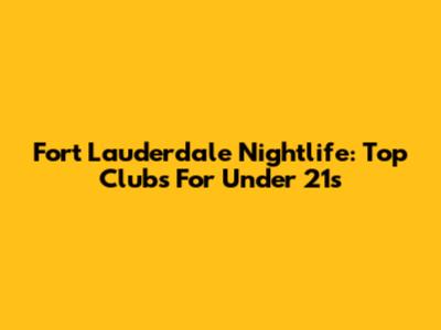 Fort Lauderdale Nightlife: Top Clubs For Under 21s