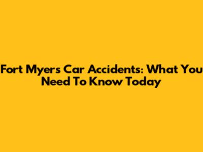 Fort Myers Car Accidents: What You Need To Know Today