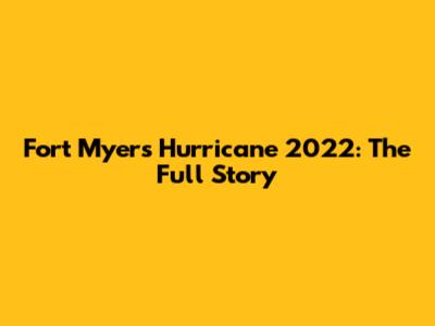 Fort Myers Hurricane 2022: The Full Story