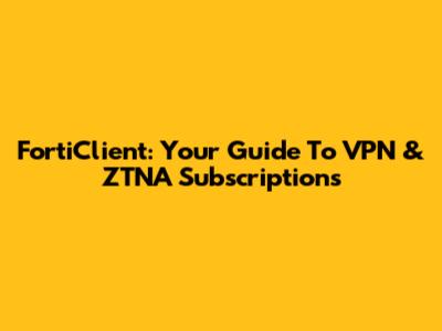 FortiClient: Your Guide To VPN & ZTNA Subscriptions