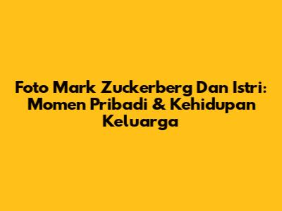 Foto Mark Zuckerberg Dan Istri: Momen Pribadi & Kehidupan Keluarga