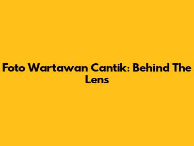 Foto Wartawan Cantik: Behind The Lens