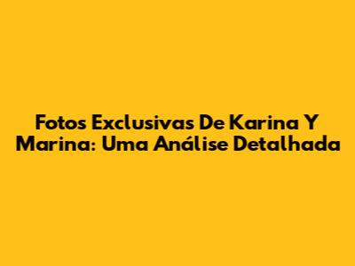 Fotos Exclusivas De Karina Y Marina: Uma Análise Detalhada