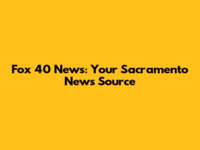 Fox 40 News: Your Sacramento News Source