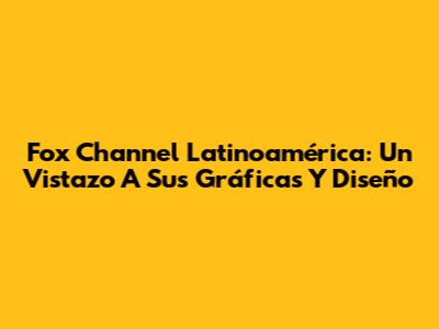 Fox Channel Latinoamérica: Un Vistazo A Sus Gráficas Y Diseño