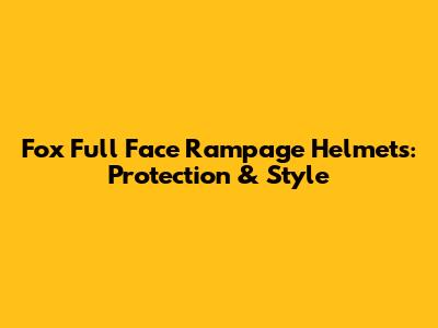 Fox Full Face Rampage Helmets: Protection & Style