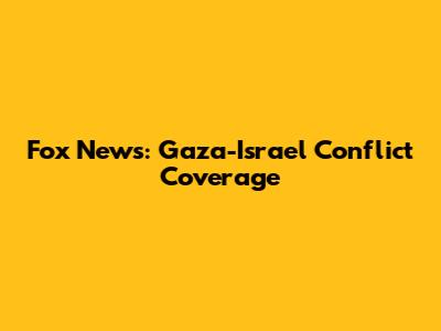 Fox News: Gaza-Israel Conflict Coverage