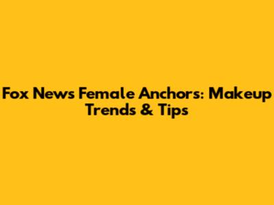 Fox News Female Anchors: Makeup Trends & Tips