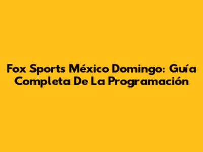 Fox Sports México Domingo: Guía Completa De La Programación