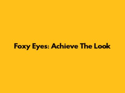 Foxy Eyes: Achieve The Look