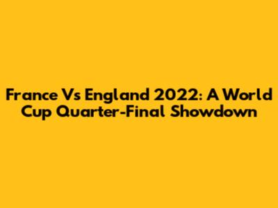 France Vs England 2022: A World Cup Quarter-Final Showdown
