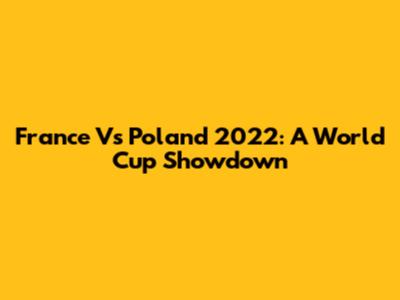 France Vs Poland 2022: A World Cup Showdown