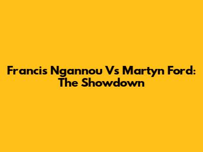 Francis Ngannou Vs Martyn Ford: The Showdown