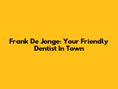 Frank De Jonge: Your Friendly Dentist In Town