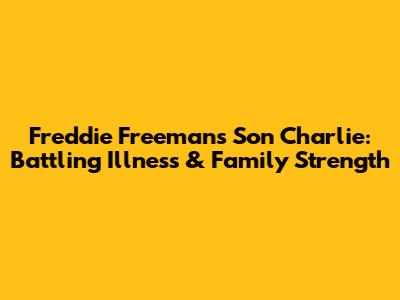 Freddie Freeman's Son Charlie: Battling Illness & Family Strength