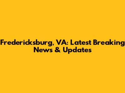 Fredericksburg, VA: Latest Breaking News & Updates
