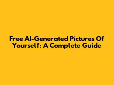 Free AI-Generated Pictures Of Yourself: A Complete Guide