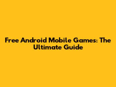 Free Android Mobile Games: The Ultimate Guide