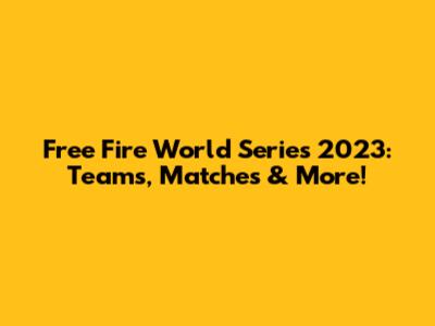 Free Fire World Series 2023: Teams, Matches & More!