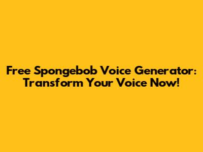 Free Spongebob Voice Generator: Transform Your Voice Now!