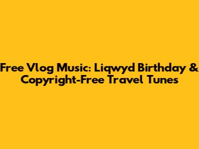 Free Vlog Music: Liqwyd Birthday & Copyright-Free Travel Tunes