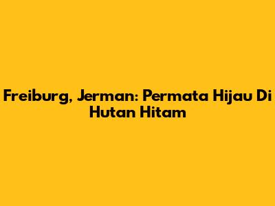 Freiburg, Jerman: Permata Hijau Di Hutan Hitam