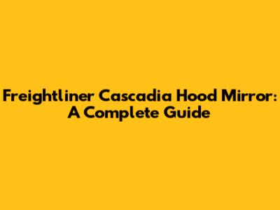 Freightliner Cascadia Hood Mirror: A Complete Guide