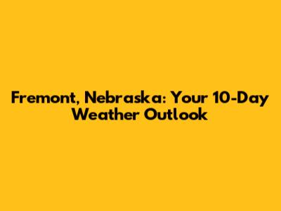Fremont, Nebraska: Your 10-Day Weather Outlook