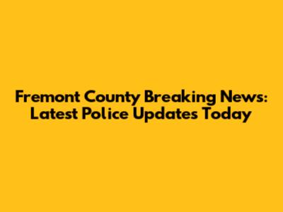 Fremont County Breaking News: Latest Police Updates Today
