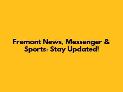 Fremont News, Messenger & Sports: Stay Updated!