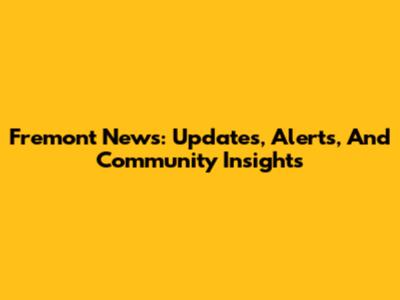 Fremont News: Updates, Alerts, And Community Insights