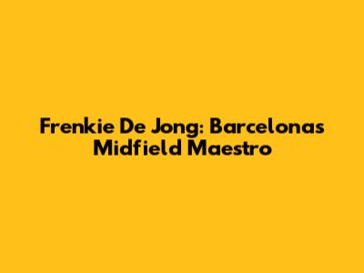 Frenkie De Jong: Barcelona's Midfield Maestro