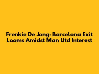 Frenkie De Jong: Barcelona Exit Looms Amidst Man Utd Interest