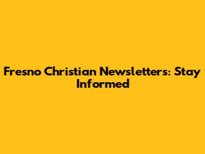 Fresno Christian Newsletters: Stay Informed