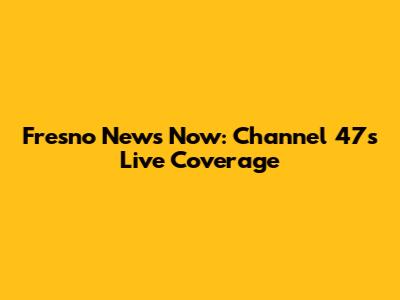 Fresno News Now: Channel 47's Live Coverage