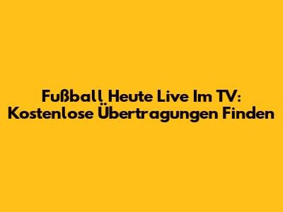 Fußball Heute Live Im TV: Kostenlose Übertragungen Finden
