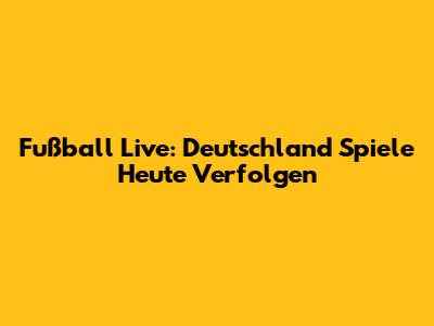 Fußball Live: Deutschland Spiele Heute Verfolgen