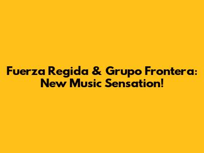 Fuerza Regida & Grupo Frontera: New Music Sensation!