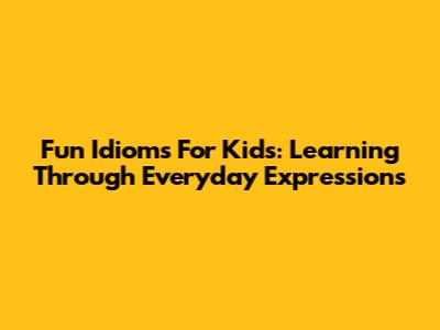 Fun Idioms For Kids: Learning Through Everyday Expressions
